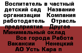 Воспитатель в частный детский сад › Название организации ­ Компания-работодатель › Отрасль предприятия ­ Другое › Минимальный оклад ­ 25 000 - Все города Работа » Вакансии   . Ненецкий АО,Усть-Кара п.